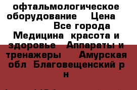 офтальмологическое оборудование  › Цена ­ 840 000 - Все города Медицина, красота и здоровье » Аппараты и тренажеры   . Амурская обл.,Благовещенский р-н